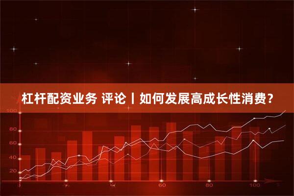 杠杆配资业务 评论丨如何发展高成长性消费？