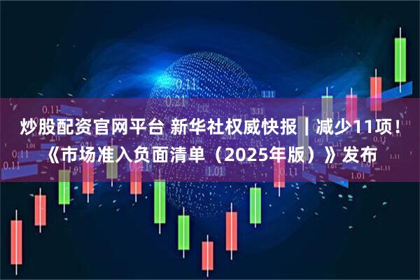 炒股配资官网平台 新华社权威快报｜减少11项！《市场准入负面清单（2025年版）》发布