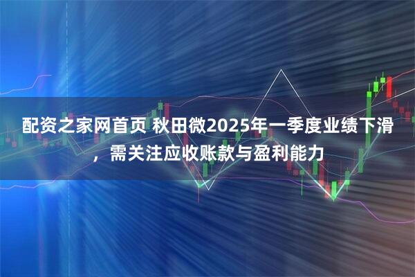配资之家网首页 秋田微2025年一季度业绩下滑，需关注应收账款与盈利能力