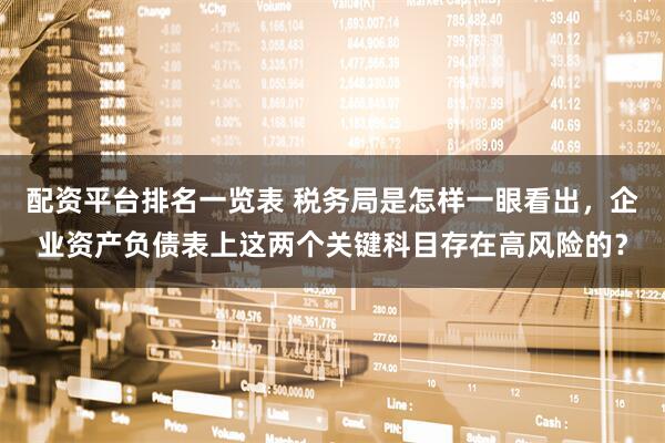 配资平台排名一览表 税务局是怎样一眼看出，企业资产负债表上这两个关键科目存在高风险的？
