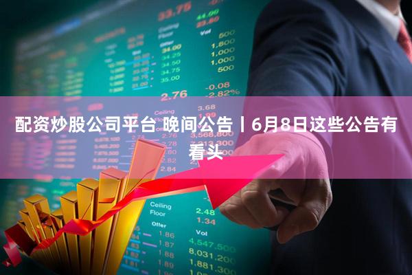 配资炒股公司平台 晚间公告丨6月8日这些公告有看头