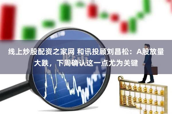 线上炒股配资之家网 和讯投顾刘昌松：A股放量大跌，下周确认这一点尤为关键