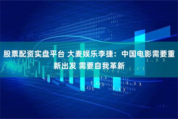 股票配资实盘平台 大麦娱乐李捷：中国电影需要重新出发 需要自我革新