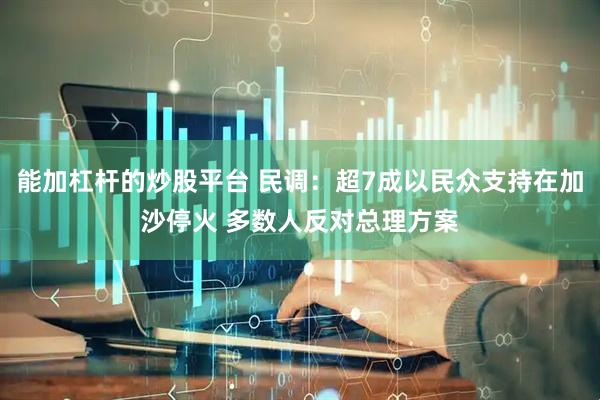 能加杠杆的炒股平台 民调：超7成以民众支持在加沙停火 多数人反对总理方案