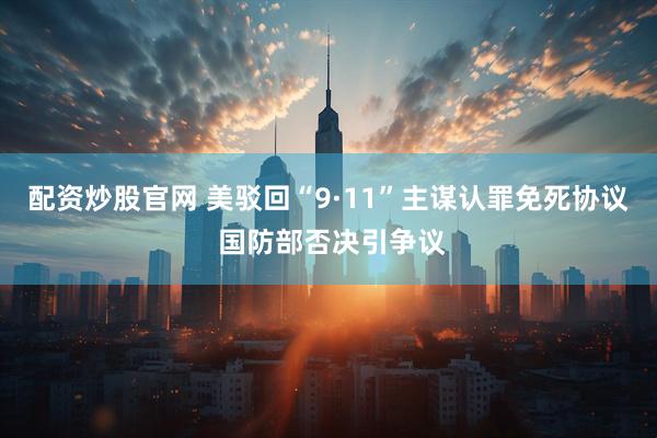 配资炒股官网 美驳回“9·11”主谋认罪免死协议 国防部否决引争议