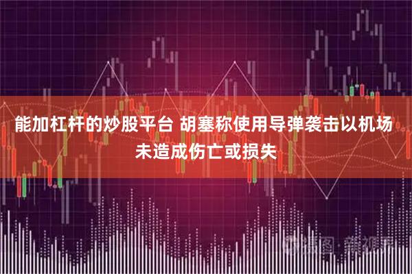 能加杠杆的炒股平台 胡塞称使用导弹袭击以机场 未造成伤亡或损失