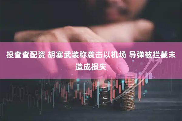 投查查配资 胡塞武装称袭击以机场 导弹被拦截未造成损失