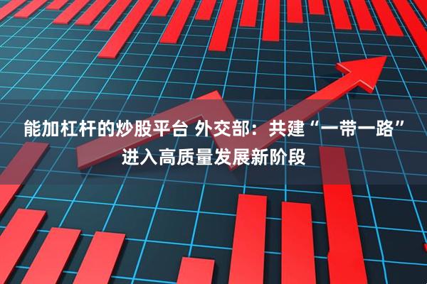 能加杠杆的炒股平台 外交部：共建“一带一路”进入高质量发展新阶段