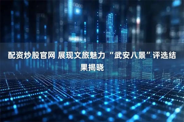 配资炒股官网 展现文旅魅力 “武安八景”评选结果揭晓