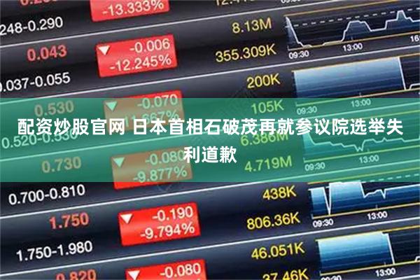 配资炒股官网 日本首相石破茂再就参议院选举失利道歉