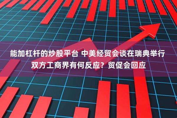 能加杠杆的炒股平台 中美经贸会谈在瑞典举行 双方工商界有何反应？贸促会回应