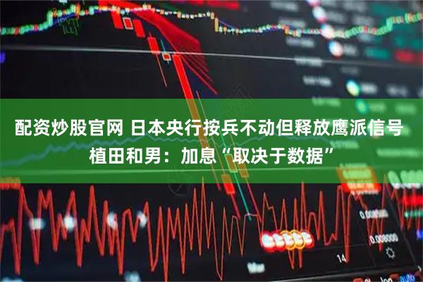 配资炒股官网 日本央行按兵不动但释放鹰派信号 植田和男：加息“取决于数据”
