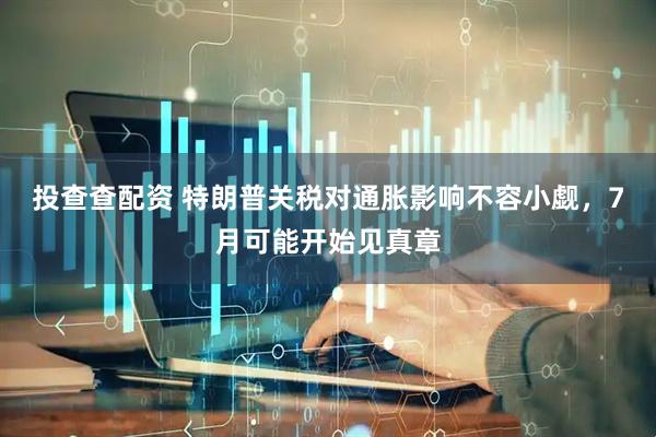 投查查配资 特朗普关税对通胀影响不容小觑，7月可能开始见真章