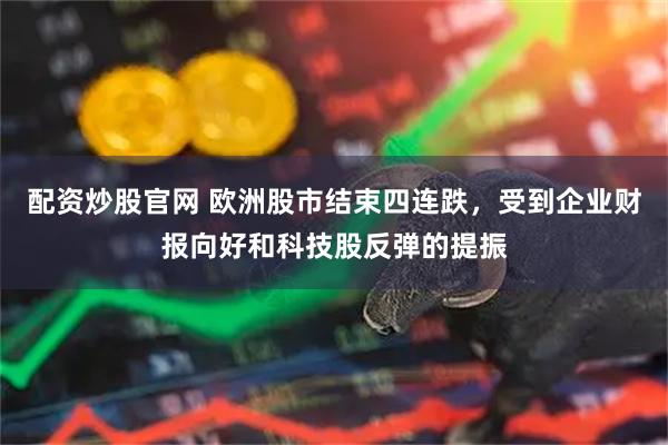 配资炒股官网 欧洲股市结束四连跌，受到企业财报向好和科技股反弹的提振