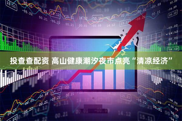 投查查配资 高山健康潮汐夜市点亮“清凉经济”