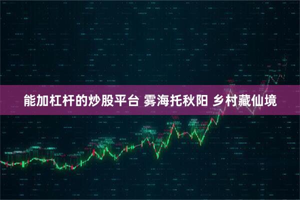 能加杠杆的炒股平台 雾海托秋阳 乡村藏仙境