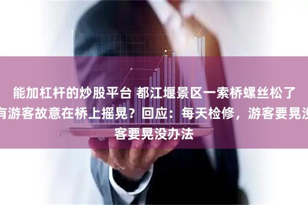 能加杠杆的炒股平台 都江堰景区一索桥螺丝松了，还有游客故意在桥上摇晃？回应：每天检修，游客要晃没办法