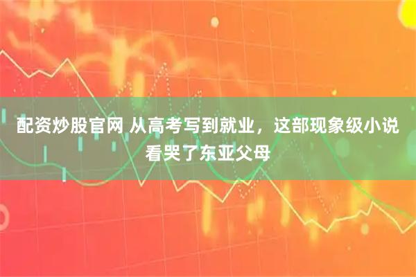配资炒股官网 从高考写到就业，这部现象级小说看哭了东亚父母