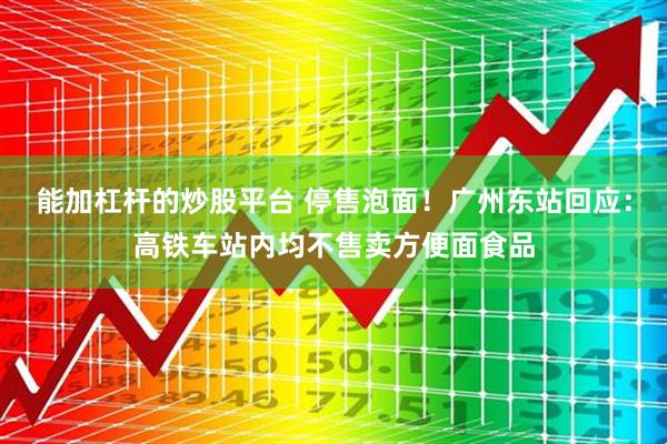 能加杠杆的炒股平台 停售泡面！广州东站回应：高铁车站内均不售卖方便面食品