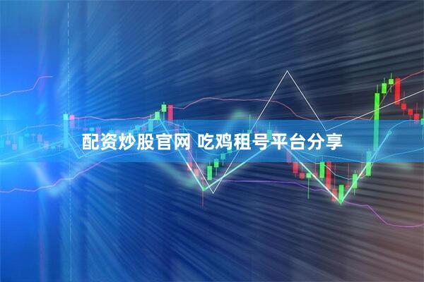 配资炒股官网 吃鸡租号平台分享