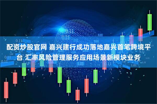 配资炒股官网 嘉兴建行成功落地嘉兴首笔跨境平台 汇率风险管理服务应用场景新模块业务