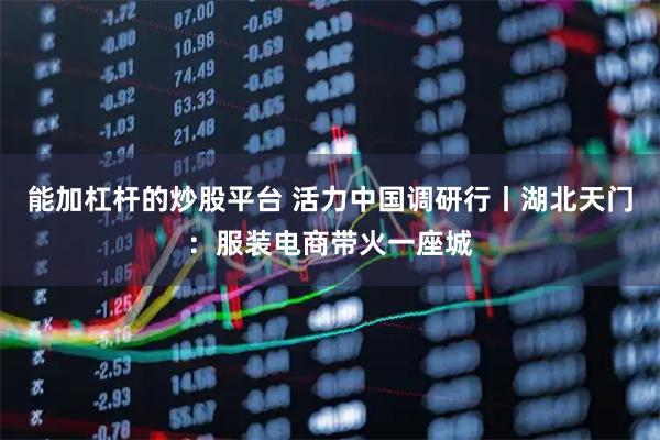 能加杠杆的炒股平台 活力中国调研行丨湖北天门：服装电商带火一座城