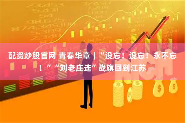 配资炒股官网 青春华章｜“没忘！没忘！永不忘！”“刘老庄连”战旗回到江苏