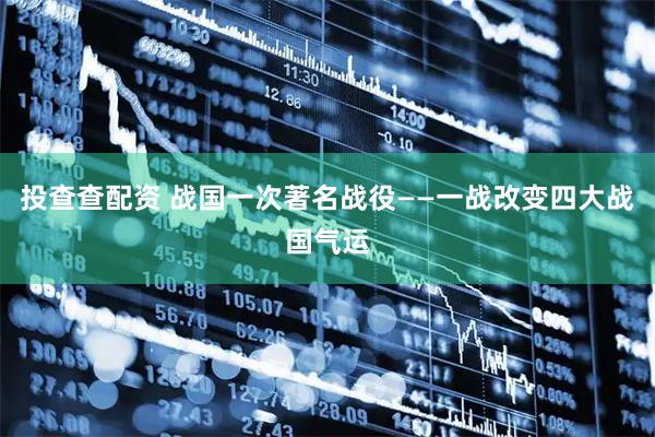 投查查配资 战国一次著名战役——一战改变四大战国气运