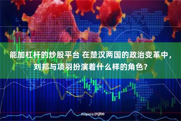 能加杠杆的炒股平台 在楚汉两国的政治变革中，刘邦与项羽扮演着什么样的角色？