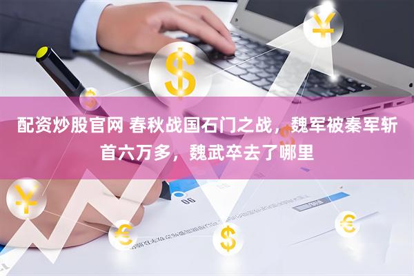 配资炒股官网 春秋战国石门之战，魏军被秦军斩首六万多，魏武卒去了哪里