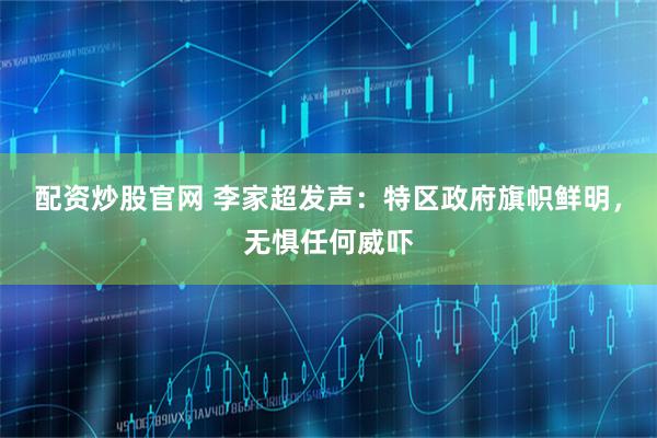 配资炒股官网 李家超发声：特区政府旗帜鲜明，无惧任何威吓
