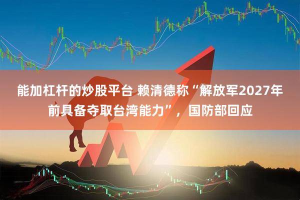 能加杠杆的炒股平台 赖清德称“解放军2027年前具备夺取台湾能力”，国防部回应