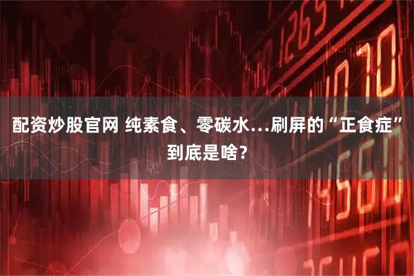 配资炒股官网 纯素食、零碳水…刷屏的“正食症”到底是啥？
