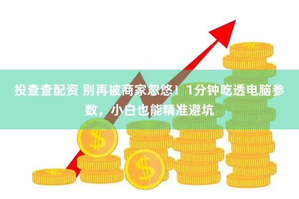 投查查配资 别再被商家忽悠！1分钟吃透电脑参数，小白也能精准避坑
