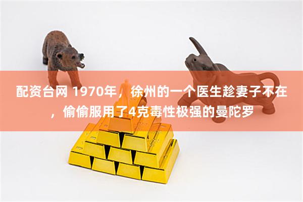 配资台网 1970年，徐州的一个医生趁妻子不在，偷偷服用了4克毒性极强的曼陀罗