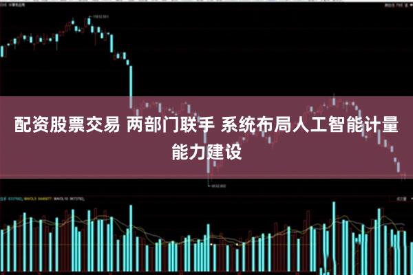 配资股票交易 两部门联手 系统布局人工智能计量能力建设